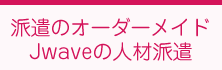 派遣のオーダーメイドJwaveの人材派遣